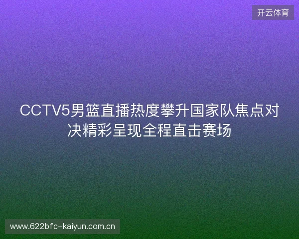 CCTV5男篮直播热度攀升国家队焦点对决精彩呈现全程直击赛场