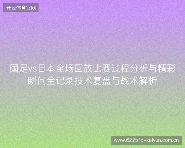 国足vs日本全场回放比赛过程分析与精彩瞬间全记录技术复盘与战术解析
