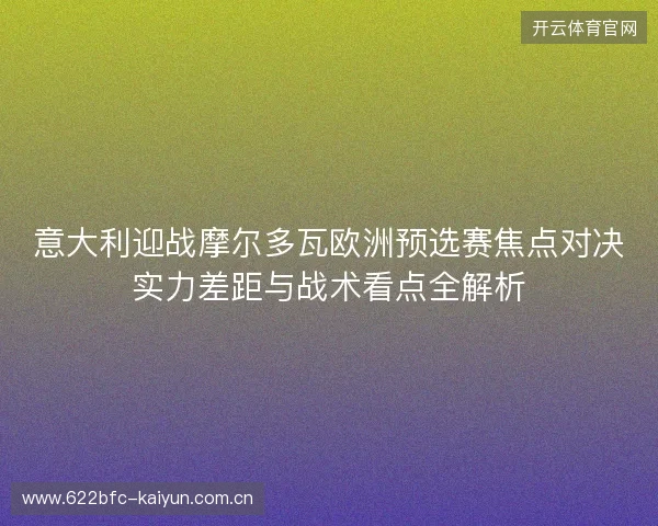 意大利迎战摩尔多瓦欧洲预选赛焦点对决实力差距与战术看点全解析