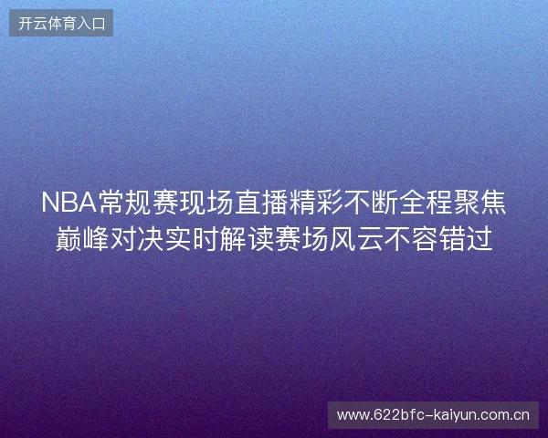 NBA常规赛现场直播精彩不断全程聚焦巅峰对决实时解读赛场风云不容错过