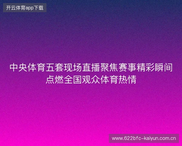 中央体育五套现场直播聚焦赛事精彩瞬间点燃全国观众体育热情