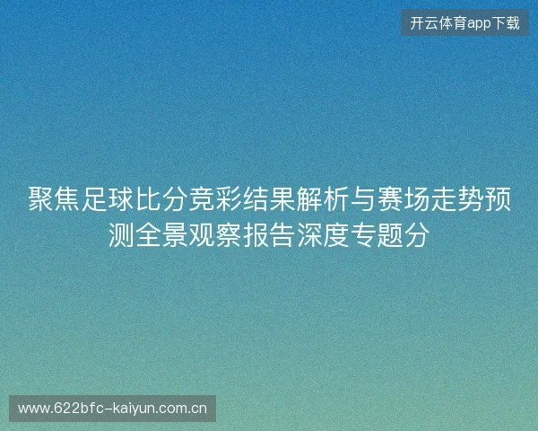 聚焦足球比分竞彩结果解析与赛场走势预测全景观察报告深度专题分