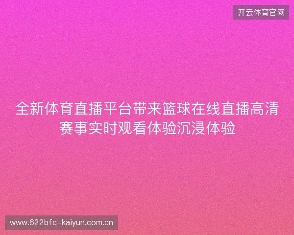 全新体育直播平台带来篮球在线直播高清赛事实时观看体验沉浸体验 全新体育直播平台带来篮球在线直播高清赛事实时观看体验沉浸体验