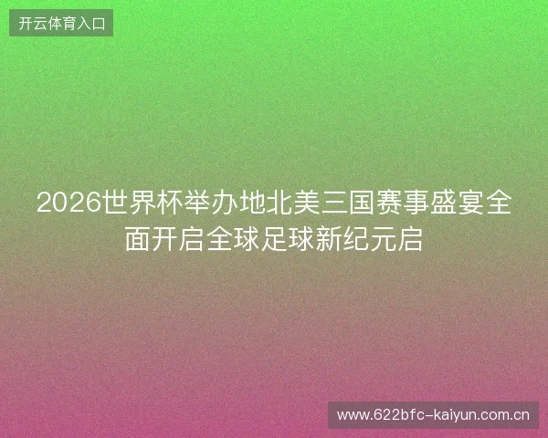 2026世界杯举办地北美三国赛事盛宴全面开启全球足球新纪元启 2026世界杯举办地北美三国赛事盛宴全面开启全球足球新纪元启