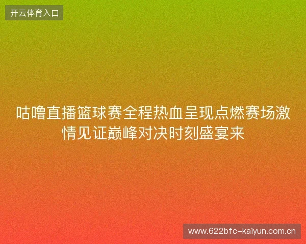 咕噜直播篮球赛全程热血呈现点燃赛场激情见证巅峰对决时刻盛宴来 咕噜直播篮球赛全程热血呈现点燃赛场激情见证巅峰对决时刻盛宴来