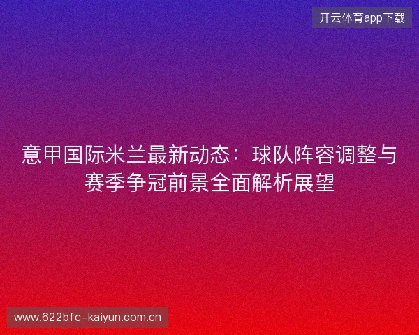 意甲国际米兰最新动态:球队阵容调整与赛季争冠前景全面解析展望 意甲国际米兰最新动态:球队阵容调整与赛季争冠前景全面解析展望