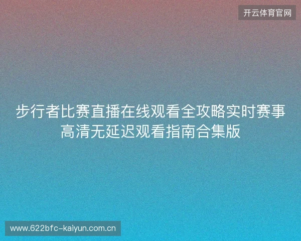步行者比赛直播在线观看全攻略实时赛事高清无延迟观看指南合集版 步行者比赛直播在线观看全攻略实时赛事高清无延迟观看指南合集版