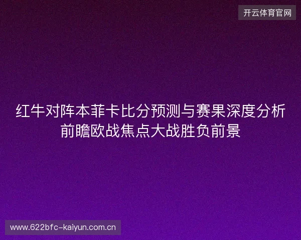 红牛对阵本菲卡比分预测与赛果深度分析前瞻欧战焦点大战胜负前景 红牛对阵本菲卡比分预测与赛果深度分析前瞻欧战焦点大战胜负前景