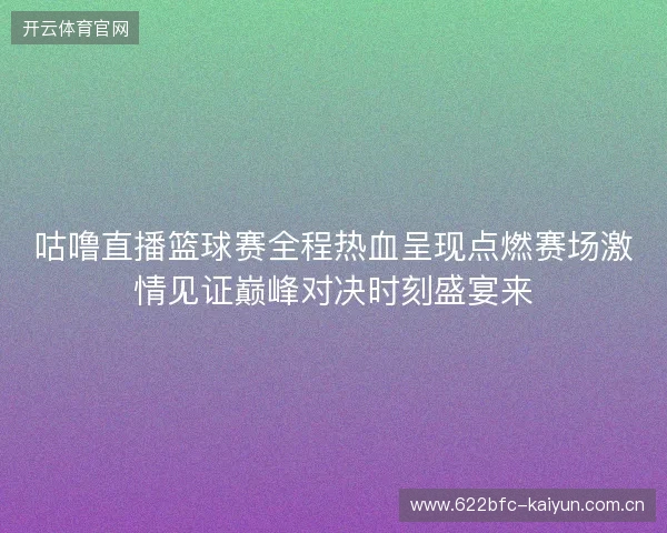 咕噜直播篮球赛全程热血呈现点燃赛场激情见证巅峰对决时刻盛宴来 咕噜直播篮球赛全程热血呈现点燃赛场激情见证巅峰对决时刻盛宴来