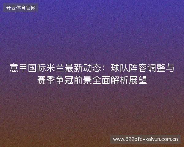 意甲国际米兰最新动态:球队阵容调整与赛季争冠前景全面解析展望 意甲国际米兰最新动态:球队阵容调整与赛季争冠前景全面解析展望