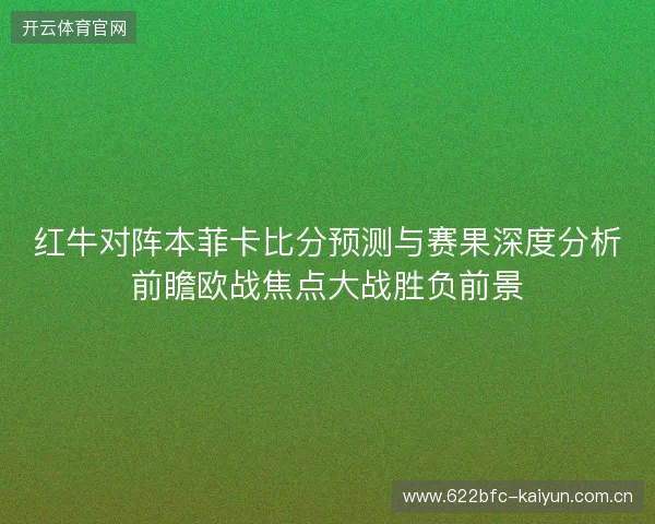 红牛对阵本菲卡比分预测与赛果深度分析前瞻欧战焦点大战胜负前景 红牛对阵本菲卡比分预测与赛果深度分析前瞻欧战焦点大战胜负前景