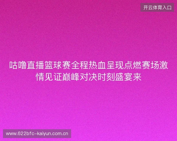 咕噜直播篮球赛全程热血呈现点燃赛场激情见证巅峰对决时刻盛宴来 咕噜直播篮球赛全程热血呈现点燃赛场激情见证巅峰对决时刻盛宴来