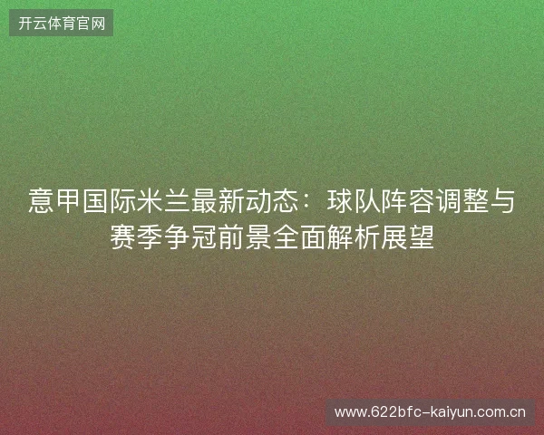 意甲国际米兰最新动态:球队阵容调整与赛季争冠前景全面解析展望 意甲国际米兰最新动态:球队阵容调整与赛季争冠前景全面解析展望
