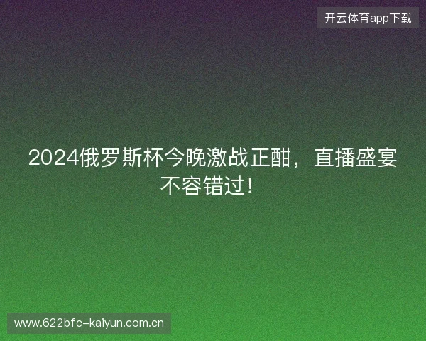 2024俄罗斯杯今晚激战正酣，直播盛宴不容错过！