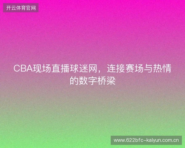 CBA现场直播球迷网，连接赛场与热情的数字桥梁